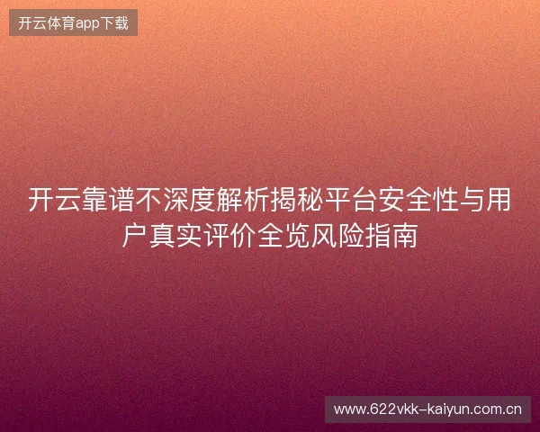 开云靠谱不深度解析揭秘平台安全性与用户真实评价全览风险指南